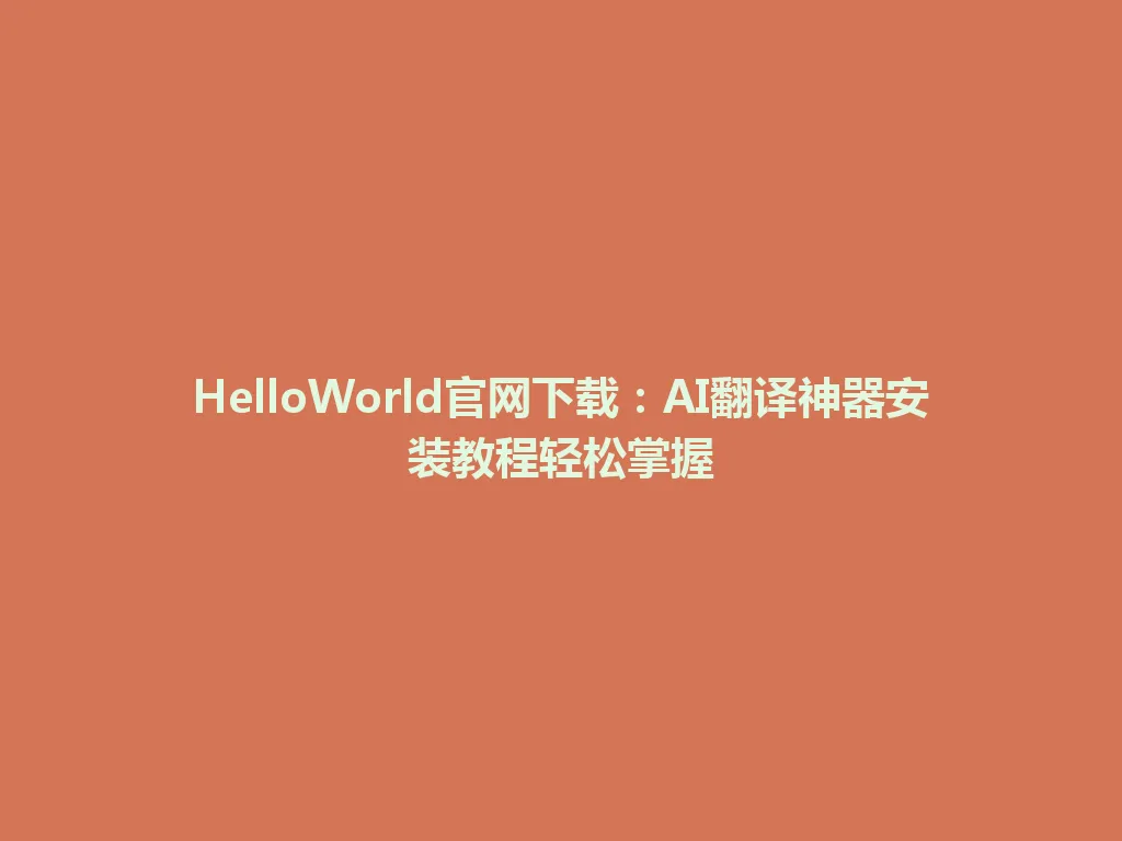 HelloWorld官网下载：AI翻译神器安装教程轻松掌握 一